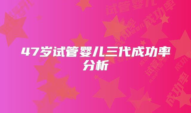 47岁试管婴儿三代成功率分析