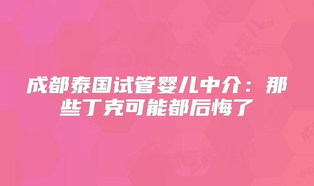成都泰国试管婴儿中介：那些丁克可能都后悔了