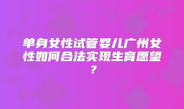 单身女性试管婴儿广州女性如何合法实现生育愿望？