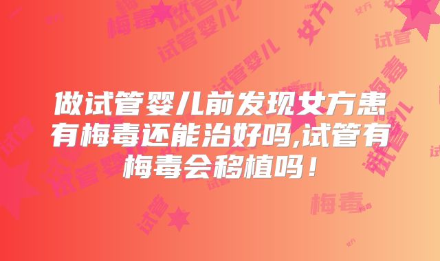做试管婴儿前发现女方患有梅毒还能治好吗,试管有梅毒会移植吗！