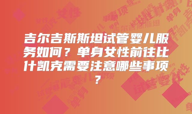 吉尔吉斯斯坦试管婴儿服务如何？单身女性前往比什凯克需要注意哪些事项？