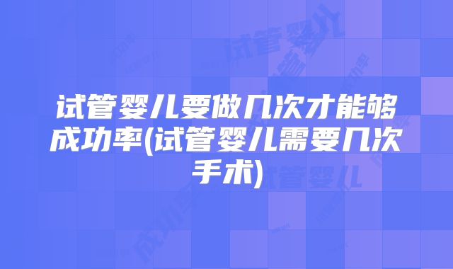 试管婴儿要做几次才能够成功率(试管婴儿需要几次手术)