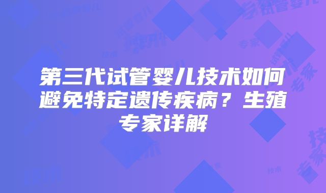 第三代试管婴儿技术如何避免特定遗传疾病？生殖专家详解