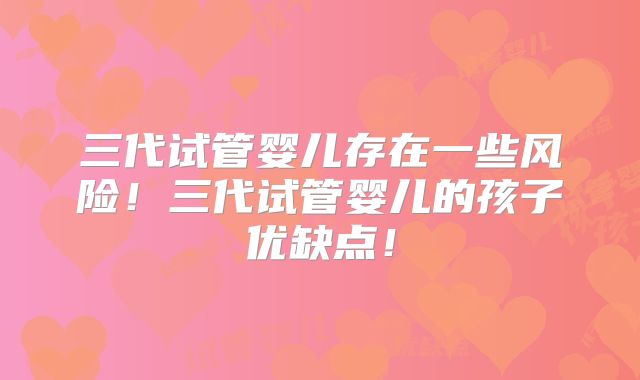 三代试管婴儿存在一些风险！三代试管婴儿的孩子优缺点！