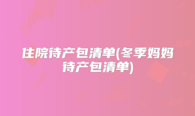 住院待产包清单(冬季妈妈待产包清单)