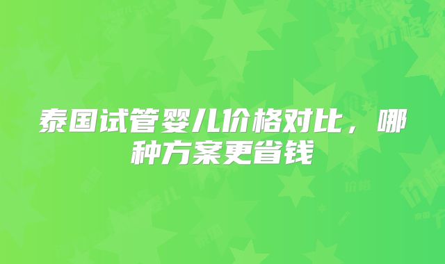 泰国试管婴儿价格对比，哪种方案更省钱