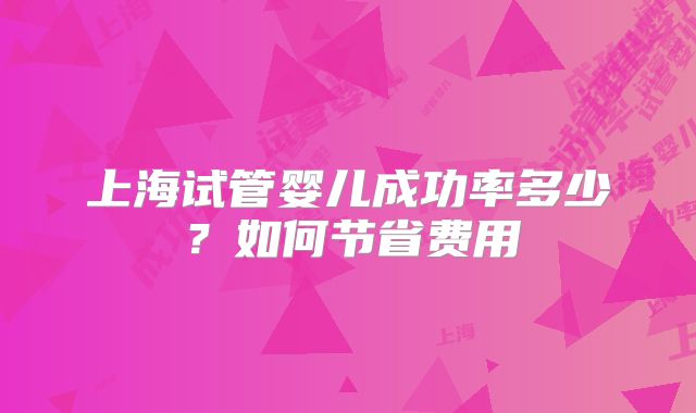 上海试管婴儿成功率多少？如何节省费用
