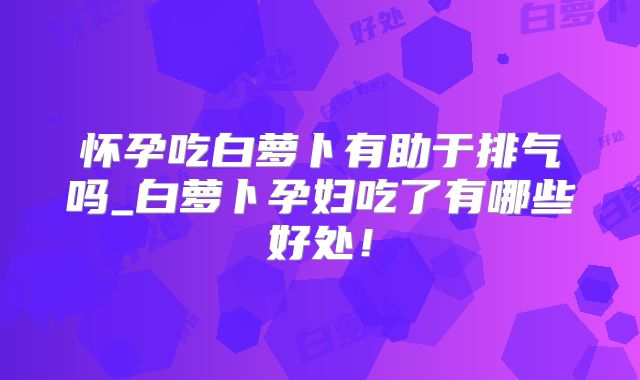 怀孕吃白萝卜有助于排气吗_白萝卜孕妇吃了有哪些好处!