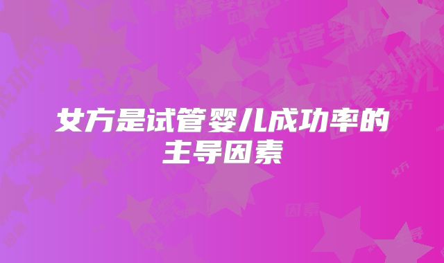 女方是试管婴儿成功率的主导因素