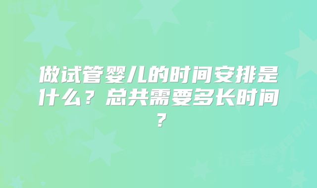 做试管婴儿的时间安排是什么?总共需要多长时间?