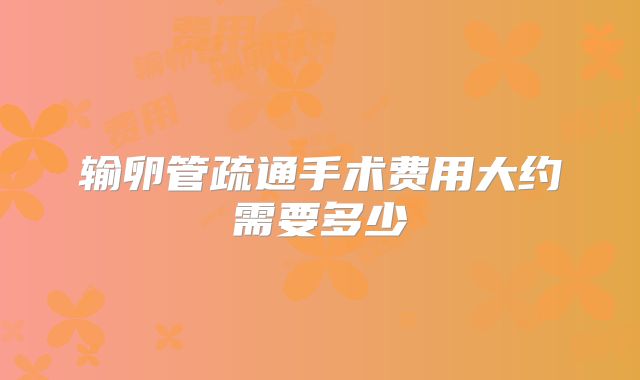 输卵管疏通手术费用大约需要多少