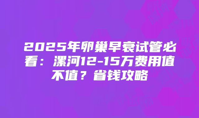 2025年卵巢早衰试管必看：漯河12-15万费用值不值？省钱攻略