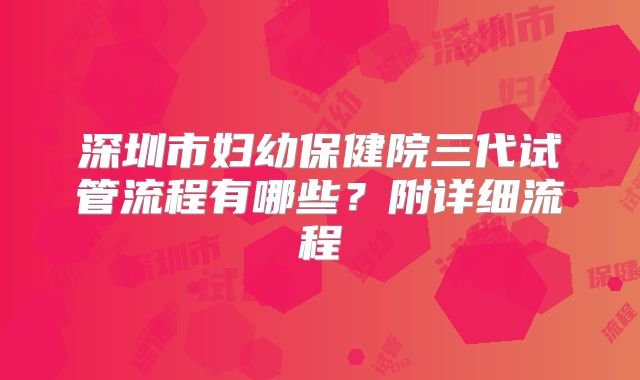 深圳市妇幼保健院三代试管流程有哪些？附详细流程