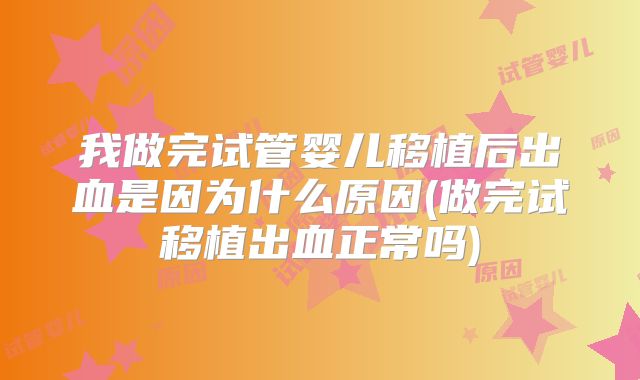 我做完试管婴儿移植后出血是因为什么原因(做完试移植出血正常吗)