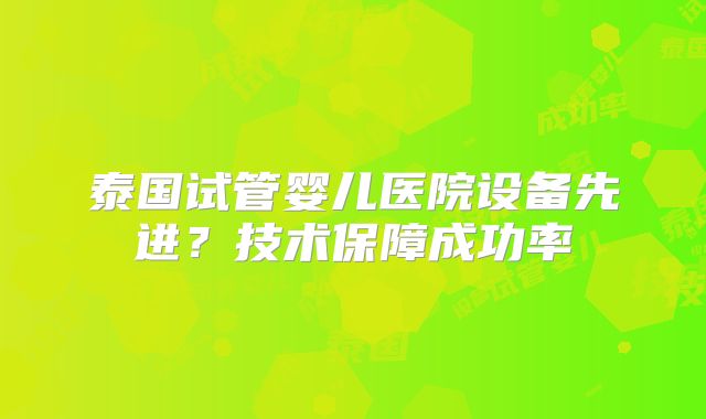 泰国试管婴儿医院设备先进？技术保障成功率