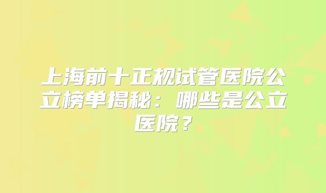 上海前十正规试管医院公立榜单揭秘：哪些是公立医院？