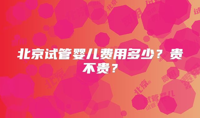 北京试管婴儿费用多少？贵不贵？