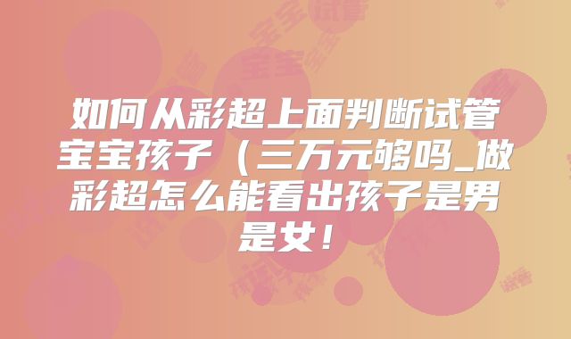 如何从彩超上面判断试管宝宝孩子（三万元够吗_做彩超怎么能看出孩子是男是女！