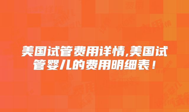 美国试管费用详情,美国试管婴儿的费用明细表！
