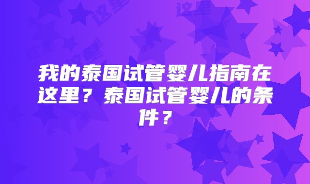 我的泰国试管婴儿指南在这里？泰国试管婴儿的条件？
