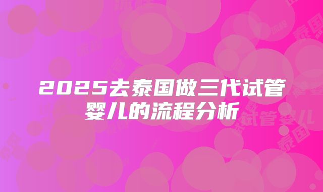 2025去泰国做三代试管婴儿的流程分析