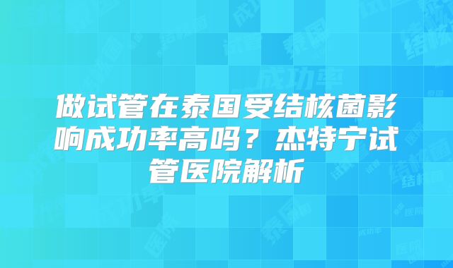 做试管在泰国受结核菌影响成功率高吗？杰特宁试管医院解析