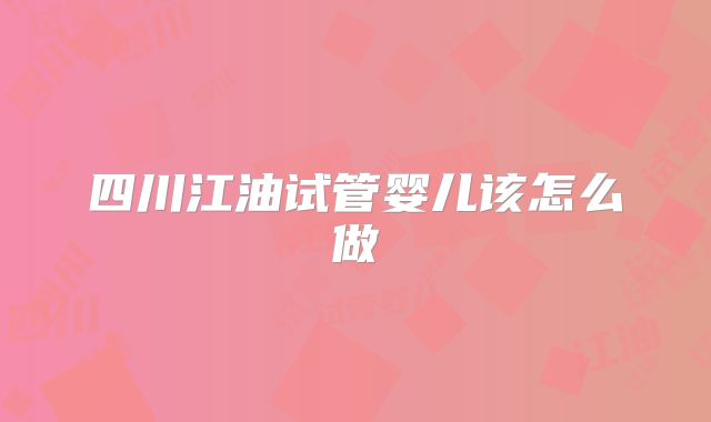 四川江油试管婴儿该怎么做