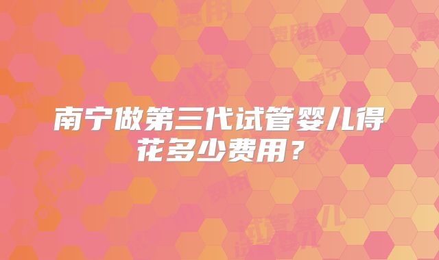 南宁做第三代试管婴儿得花多少费用?