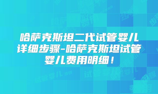 哈萨克斯坦二代试管婴儿详细步骤-哈萨克斯坦试管婴儿费用明细！