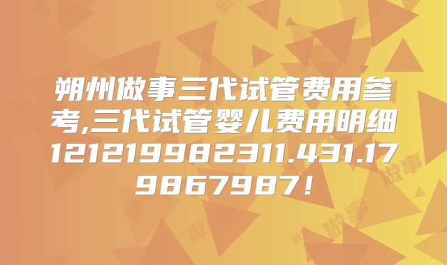 朔州做事三代试管费用参考,三代试管婴儿费用明细121219982311.431.179867987！