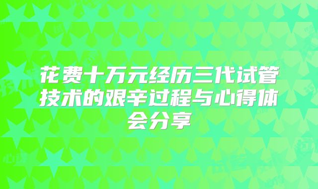 花费十万元经历三代试管技术的艰辛过程与心得体会分享