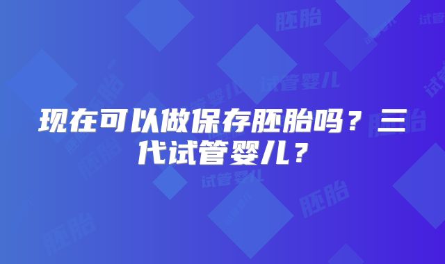 现在可以做保存胚胎吗？三代试管婴儿？