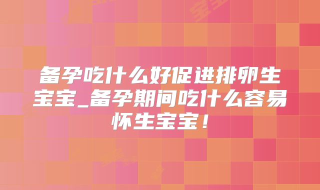 备孕吃什么好促进排卵生宝宝_备孕期间吃什么容易怀生宝宝！
