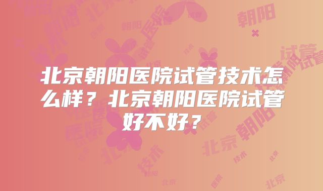 北京朝阳医院试管技术怎么样?北京朝阳医院试管好不好?