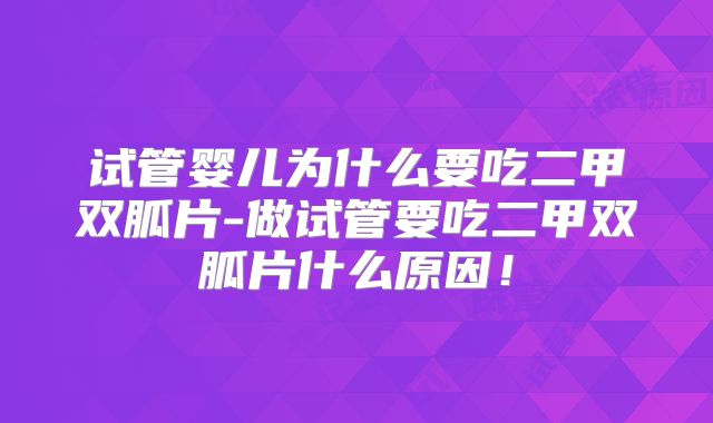 试管婴儿为什么要吃二甲双胍片-做试管要吃二甲双胍片什么原因！