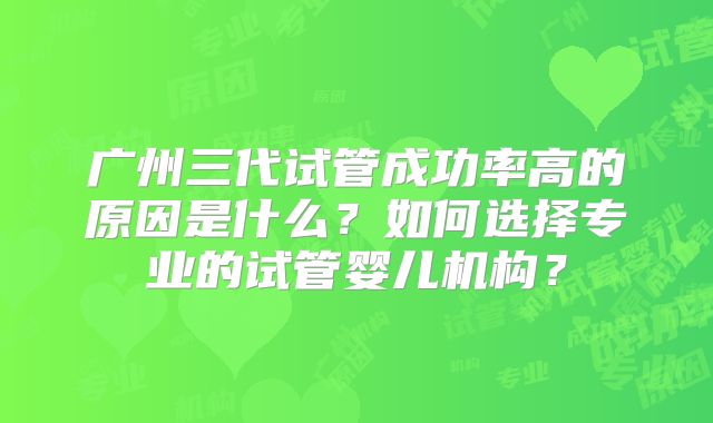 广州三代试管成功率高的原因是什么？如何选择专业的试管婴儿机构？