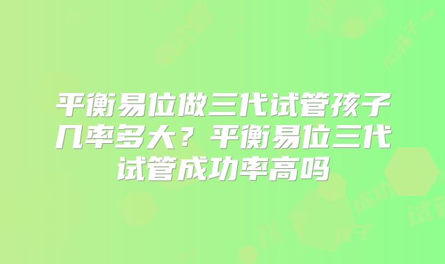 平衡易位做三代试管孩子几率多大?平衡易位三代试管成功率高吗