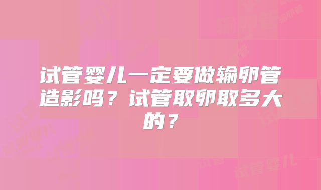 试管婴儿一定要做输卵管造影吗？试管取卵取多大的？