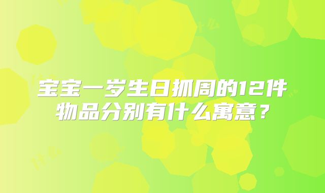 宝宝一岁生日抓周的12件物品分别有什么寓意？