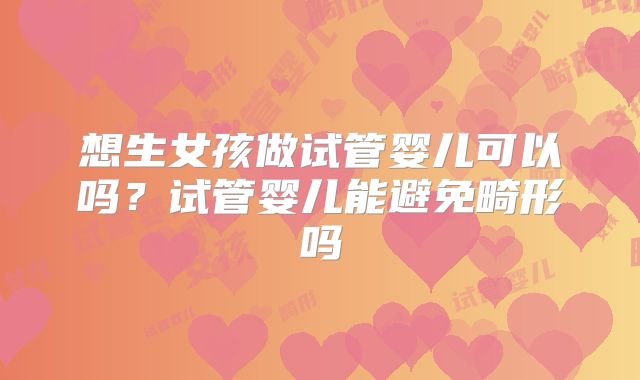 想生女孩做试管婴儿可以吗?试管婴儿能避免畸形吗
