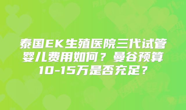 泰国EK生殖医院三代试管婴儿费用如何？曼谷预算10-15万是否充足？