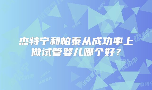 杰特宁和帕泰从成功率上做试管婴儿哪个好？