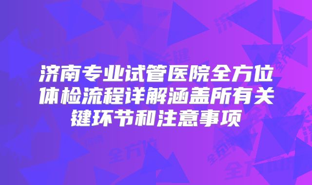 济南专业试管医院全方位体检流程详解涵盖所有关键环节和注意事项