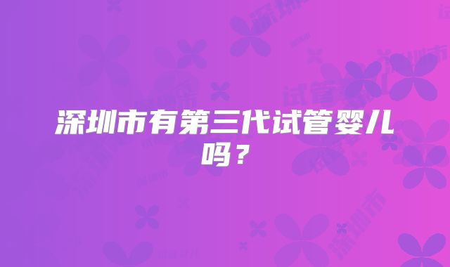 深圳市有第三代试管婴儿吗？