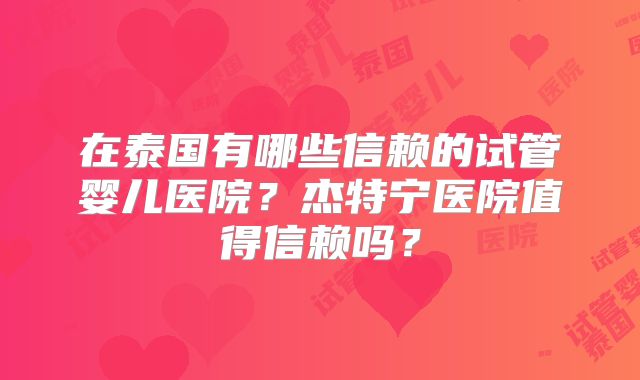 在泰国有哪些信赖的试管婴儿医院？杰特宁医院值得信赖吗？