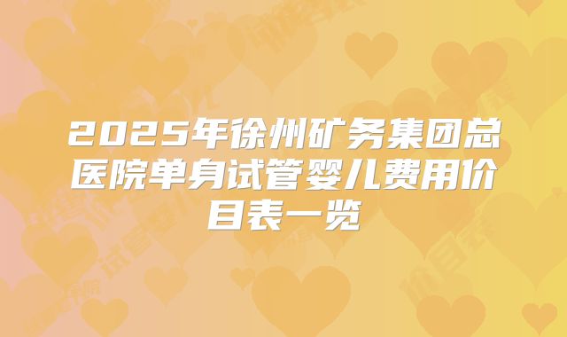 2025年徐州矿务集团总医院单身试管婴儿费用价目表一览