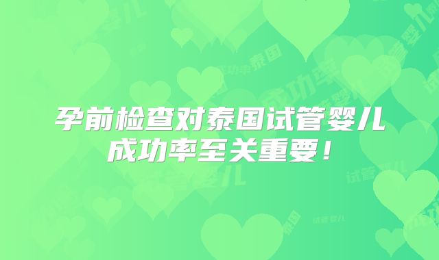 孕前检查对泰国试管婴儿成功率至关重要！