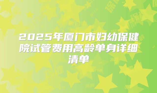 2025年厦门市妇幼保健院试管费用高龄单身详细清单