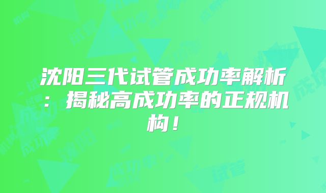 沈阳三代试管成功率解析：揭秘高成功率的正规机构！