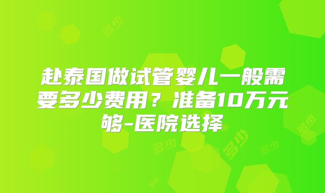 赴泰国做试管婴儿一般需要多少费用？准备10万元够-医院选择